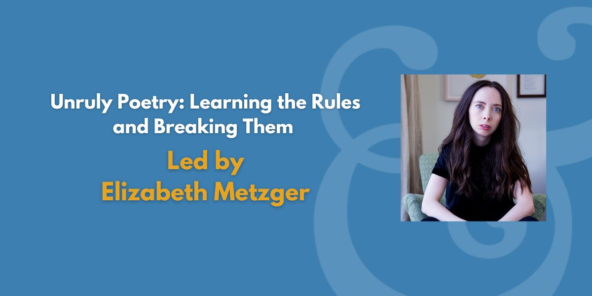 Unruly Poetry: Learning the Rules and Breaking Them | Led by Elizabeth Metzger (Fee Waiver)